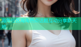 海角社区海角热点话题互动分享新天地