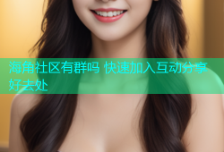 海角社区有群吗 快速加入互动分享好去处