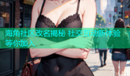 海角社区改名揭秘 社交互动新体验等你加入