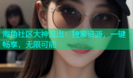 海角社区大神流出：独家资源，一键畅享，无限可能