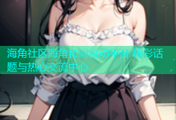 海角社区海角和尚互动平台 精彩话题与热心交流中心