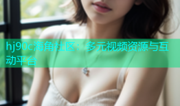 hj90c海角社区：多元视频资源与互动平台