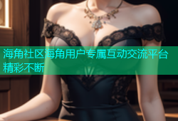 海角社区海角用户专属互动交流平台精彩不断
