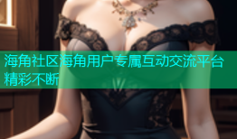 海角社区海角用户专属互动交流平台精彩不断
