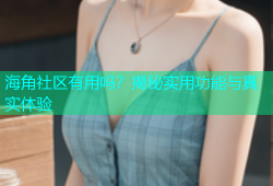 海角社区有用吗？揭秘实用功能与真实体验