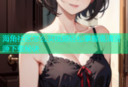 海角社区怎么买视频轻松掌握高清资源下载秘诀