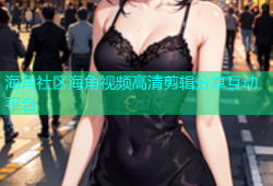 海角社区海角视频高清剪辑分享互动平台