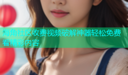 海角社区收费视频破解神器轻松免费看精彩内容