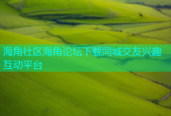 海角社区海角论坛下载同城交友兴趣互动平台