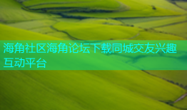 海角社区海角论坛下载同城交友兴趣互动平台