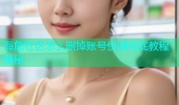 海角社区怎么删掉账号快速彻底教程揭秘