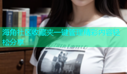 海角社区收藏夹一键管理精彩内容轻松分享