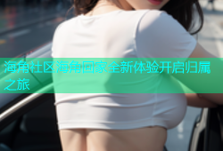 海角社区海角回家全新体验开启归属之旅