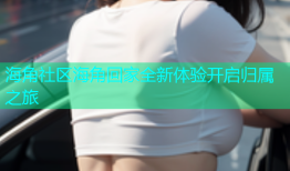 海角社区海角回家全新体验开启归属之旅