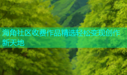 海角社区收费作品精选轻松变现创作新天地