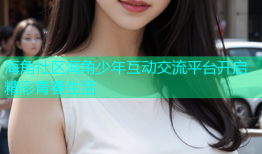 海角社区海角少年互动交流平台开启精彩青春生活