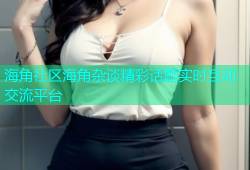 海角社区海角杂谈精彩话题实时互动交流平台