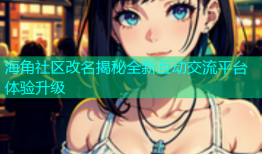 海角社区改名揭秘全新互动交流平台体验升级
