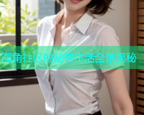 海角社区的秘密生活全景揭秘