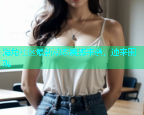 海角社区最新动态震撼来袭，速来围观