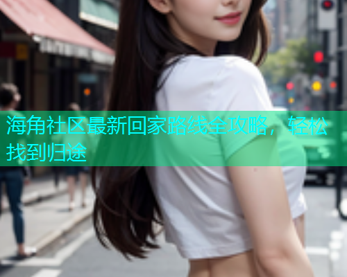 海角社区最新回家路线全攻略，轻松找到归途