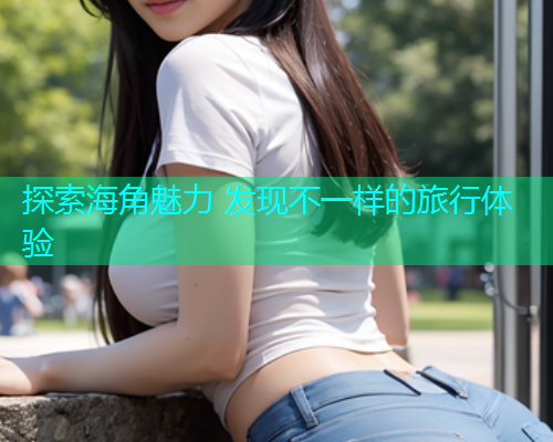 探索海角魅力 发现不一样的旅行体验