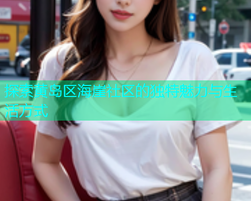 探索黄岛区海崖社区的独特魅力与生活方式