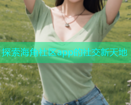 探索海角社区app的社交新天地