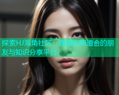 探索HJ海角社区：连接志同道合的朋友与知识分享平台