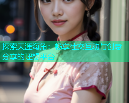 探索天涯海角：畅享社交互动与创意分享的理想平台