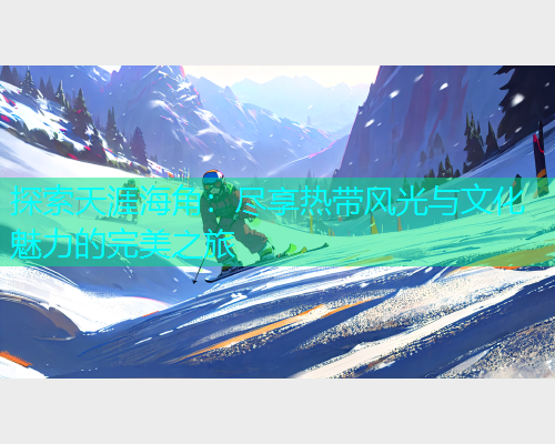 探索天涯海角：尽享热带风光与文化魅力的完美之旅