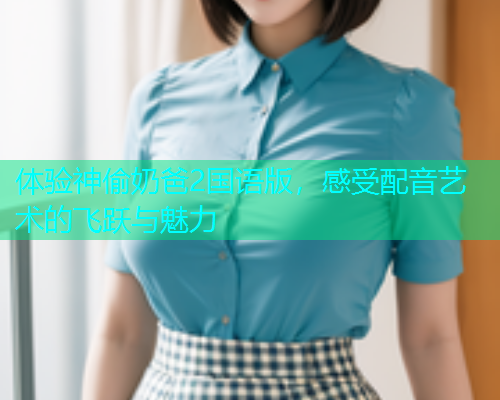 体验神偷奶爸2国语版，感受配音艺术的飞跃与魅力