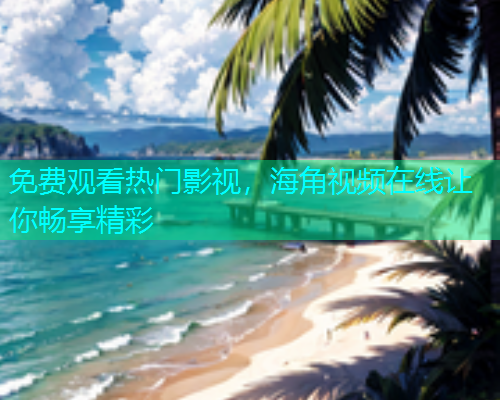 免费观看热门影视，海角视频在线让你畅享精彩