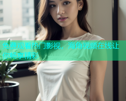 免费观看热门影视，海角视频在线让你畅享精彩