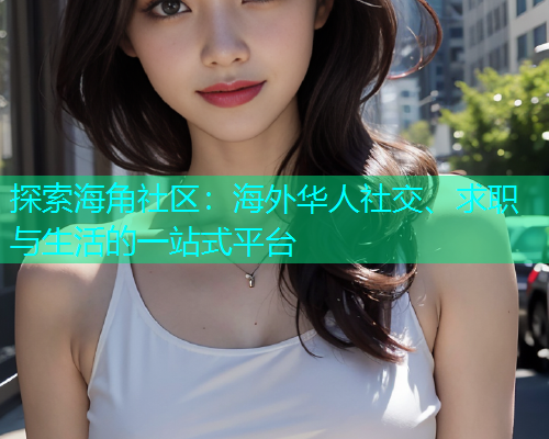 探索海角社区：海外华人社交、求职与生活的一站式平台