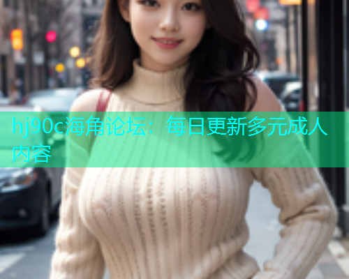 hj90c海角论坛：每日更新多元成人内容