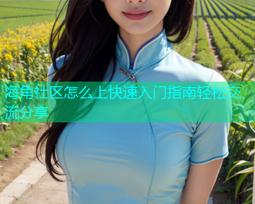 海角社区怎么上快速入门指南轻松交流分享