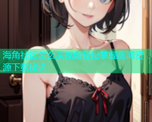 海角社区怎么买视频轻松掌握高清资源下载秘诀