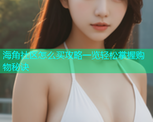 海角社区怎么买攻略一览轻松掌握购物秘诀
