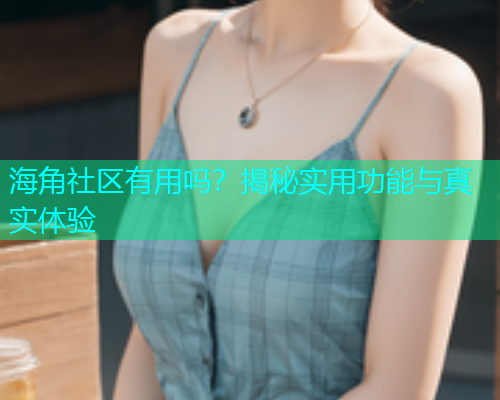 海角社区有用吗？揭秘实用功能与真实体验