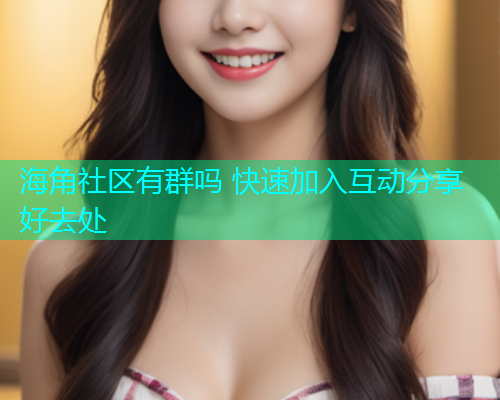 海角社区有群吗 快速加入互动分享好去处
