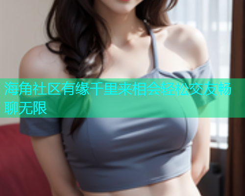 海角社区有缘千里来相会轻松交友畅聊无限