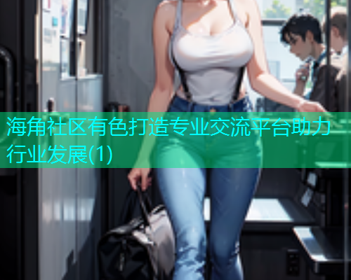 海角社区有色打造专业交流平台助力行业发展(1)