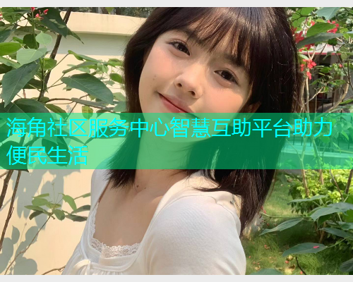 海角社区服务中心智慧互助平台助力便民生活