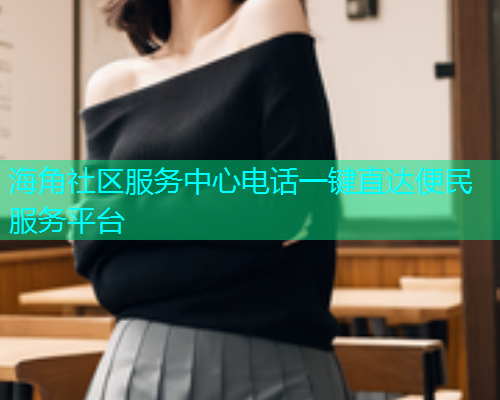 海角社区服务中心电话一键直达便民服务平台