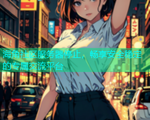 海角社区服务器停止，畅享安全稳定的专属交流平台