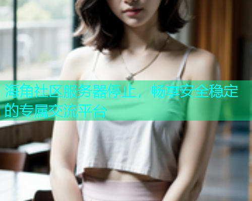 海角社区服务器停止，畅享安全稳定的专属交流平台