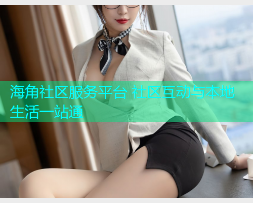 海角社区服务平台 社区互动与本地生活一站通