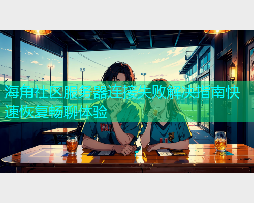 海角社区服务器连接失败解决指南快速恢复畅聊体验