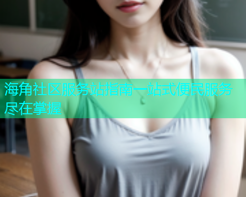海角社区服务站指南一站式便民服务尽在掌握